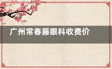 广州常春藤眼科收费价目表大公开！全飞秒1.28万起，ICL 晶体植入2.1万+，OK镜低至4800元起！